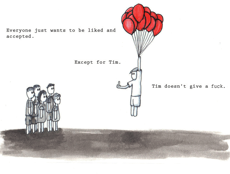 Everybody just wants to be liked and accepted. Except for Tim. Tim doesn't give a fuck.