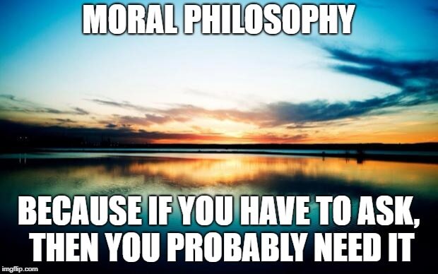 Moral philosophy: Because if you have to ask, you probably need it.