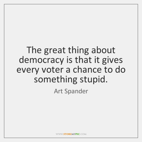 Art Spader Quote: "The great thing about democracy is that it gives every voter a chance to do something stupid."